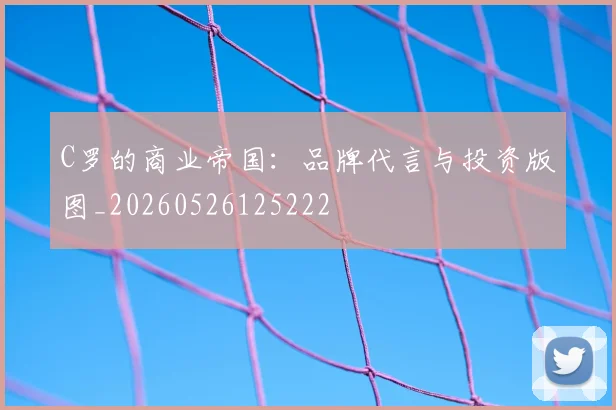 C罗的商业帝国：品牌代言与投资版图_20260526125222