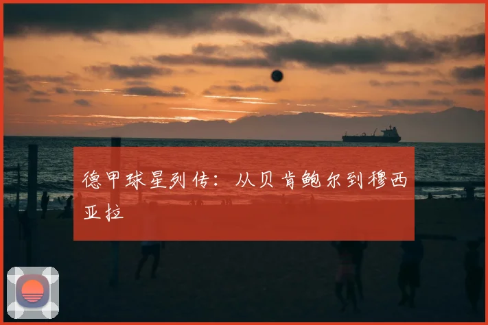 德甲球星列传：从贝肯鲍尔到穆西亚拉