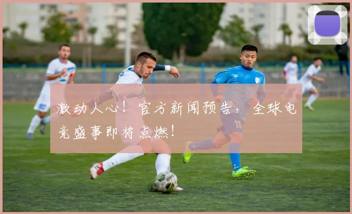 激动人心!官方新闻预告,全球电竞盛事即将点燃!