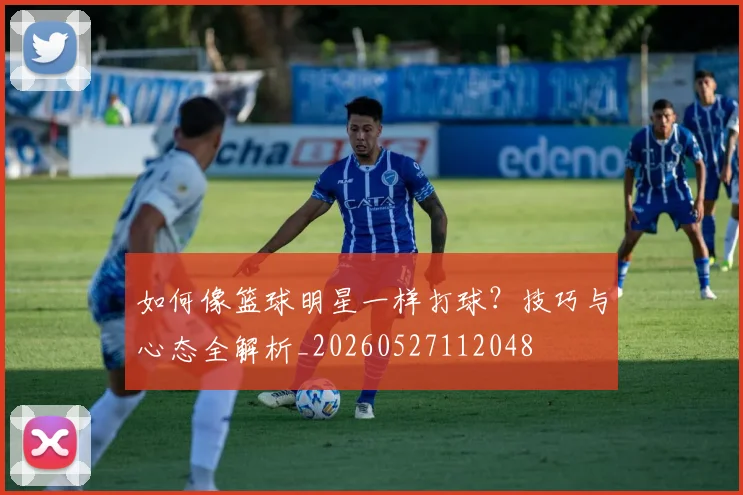 如何像篮球明星一样打球?技巧与心态全解析_20260527112048