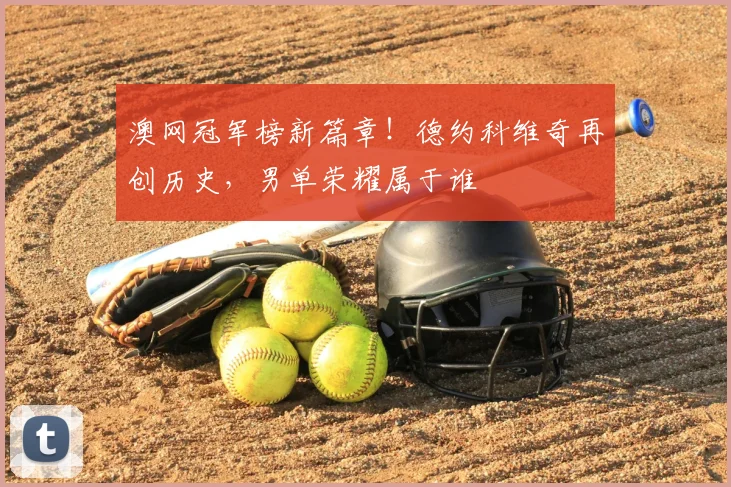 澳网冠军榜新篇章！德约科维奇再创历史，男单荣耀属于谁