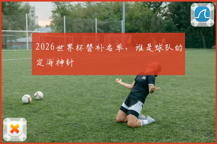 2026世界杯替补名单，谁是球队的定海神针