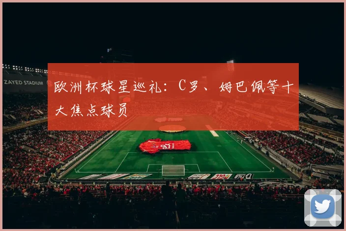 欧洲杯球星巡礼：C罗、姆巴佩等十大焦点球员