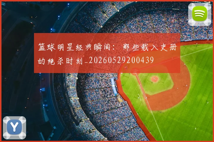 篮球明星经典瞬间:那些载入史册的绝杀时刻_20260529200439
