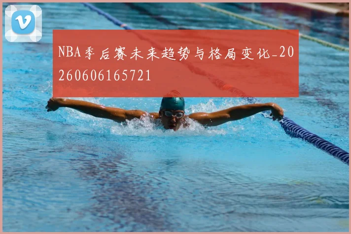 NBA季后赛未来趋势与格局变化_20260606165721