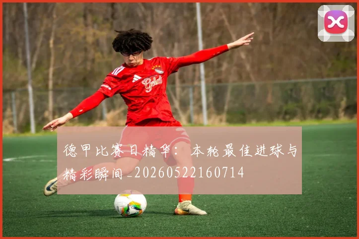 德甲比赛日精华：本轮最佳进球与精彩瞬间_20260522160714