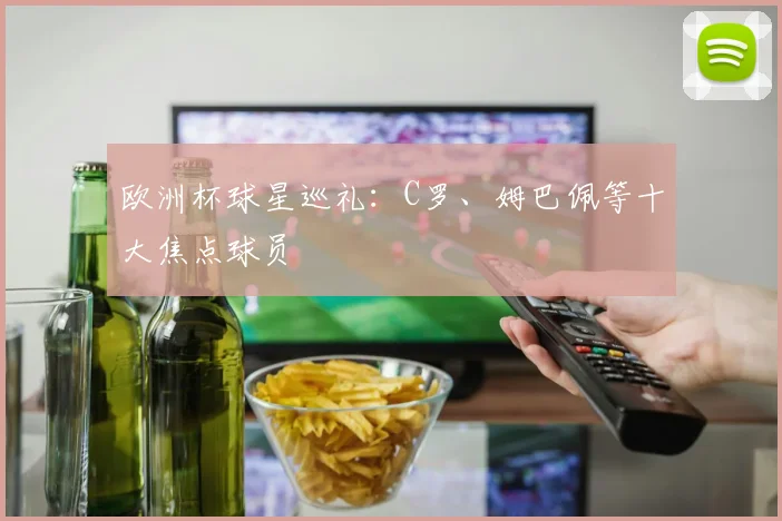 欧洲杯球星巡礼：C罗、姆巴佩等十大焦点球员