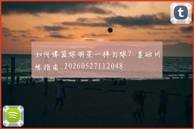 如何像篮球明星一样打球?基础训练指南_20260527112048