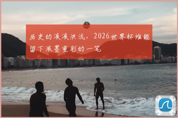 历史的滚滚洪流，2026世界杯谁能留下浓墨重彩的一笔