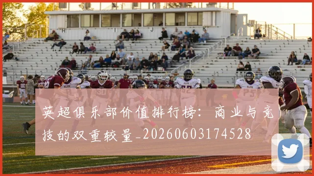 英超俱乐部价值排行榜：商业与竞技的双重较量_20260603174528