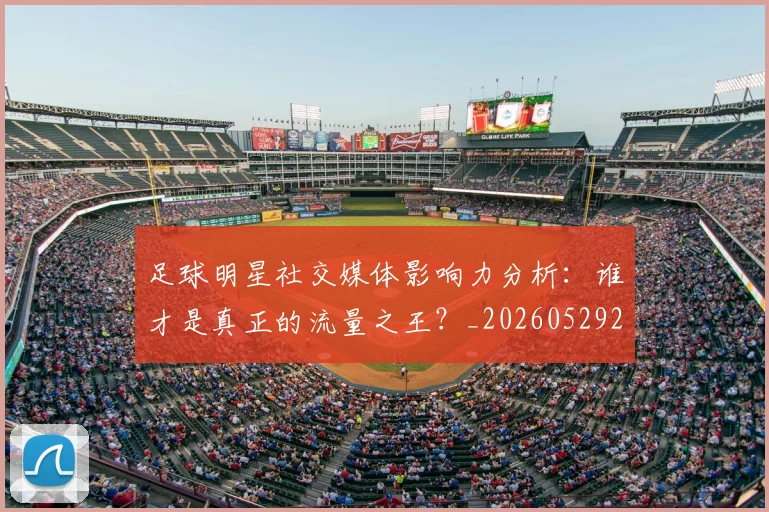 足球明星社交媒体影响力分析：谁才是真正的流量之王？_20260529200852_20260610170347