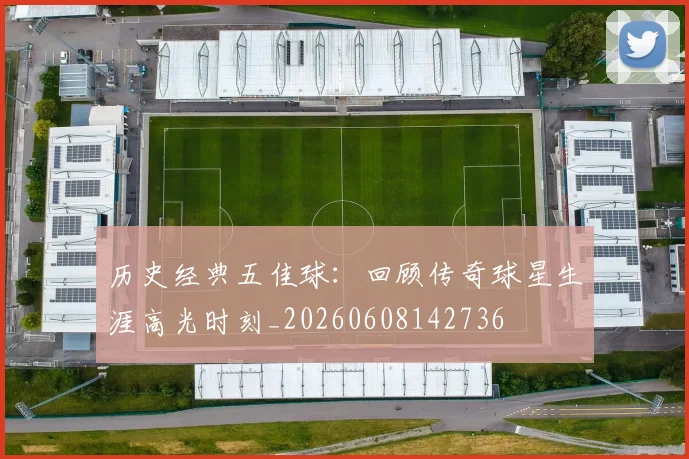 历史经典五佳球：回顾传奇球星生涯高光时刻_20260608142736