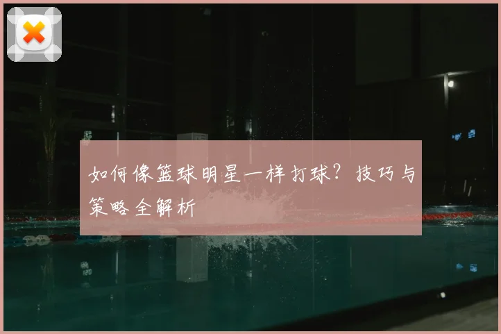 如何像篮球明星一样打球?技巧与策略全解析