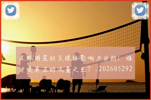 足球明星社交媒体影响力分析：谁才是真正的流量之王？_20260529200852_20260610170347