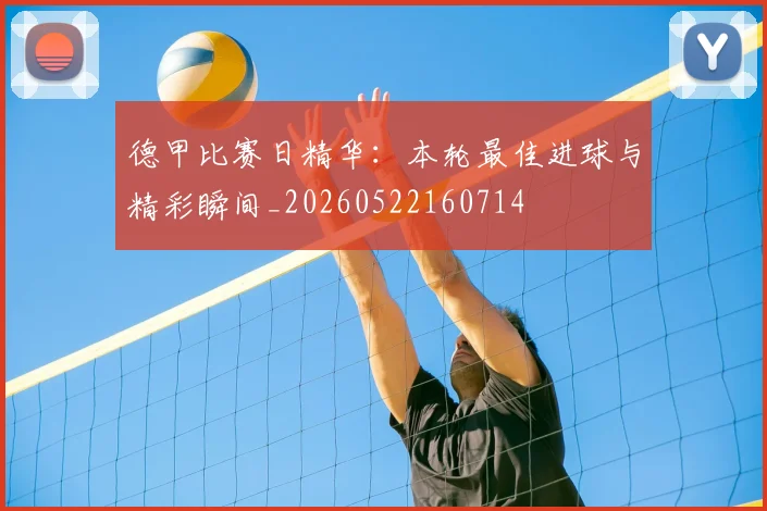 德甲比赛日精华：本轮最佳进球与精彩瞬间_20260522160714