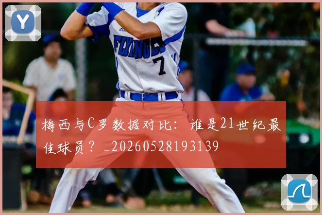梅西与C罗数据对比：谁是21世纪最佳球员？_20260528193139