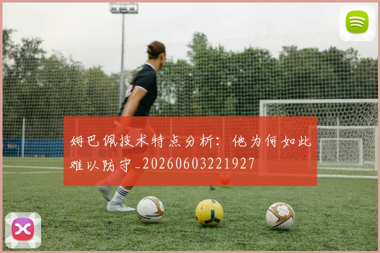 姆巴佩技术特点分析：他为何如此难以防守_20260603221927