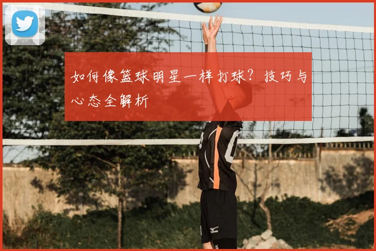 如何像篮球明星一样打球?技巧与心态全解析
