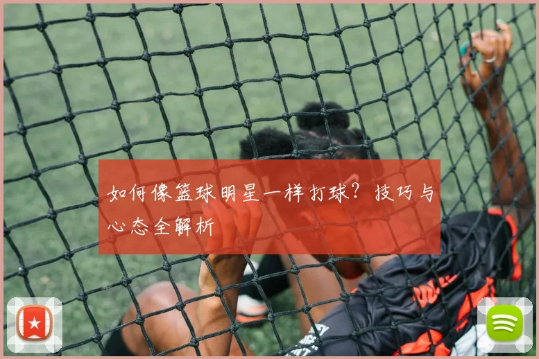 如何像篮球明星一样打球?技巧与心态全解析