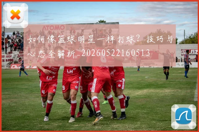 如何像篮球明星一样打球?技巧与心态全解析_20260522160513