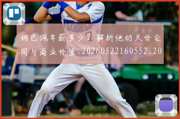 姆巴佩年薪多少？解析他的天价合同与商业价值_20260522160552_20260609132759
