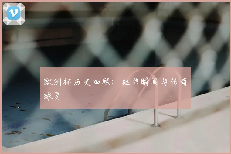欧洲杯历史回顾：经典瞬间与传奇球员