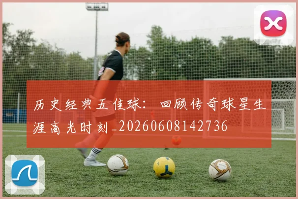 历史经典五佳球：回顾传奇球星生涯高光时刻_20260608142736